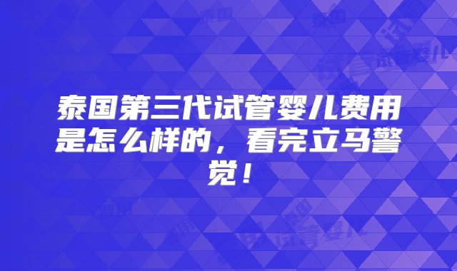 泰国第三代试管婴儿费用是怎么样的，看完立马警觉！