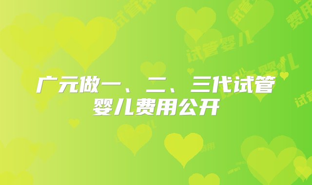 广元做一、二、三代试管婴儿费用公开