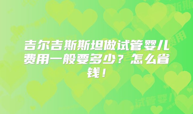 吉尔吉斯斯坦做试管婴儿费用一般要多少？怎么省钱！