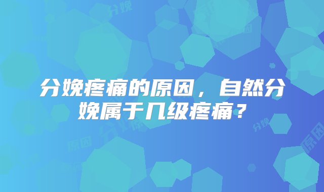 分娩疼痛的原因，自然分娩属于几级疼痛？