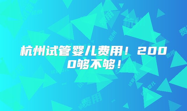 杭州试管婴儿费用！2000够不够！