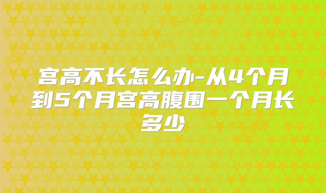 宫高不长怎么办-从4个月到5个月宫高腹围一个月长多少