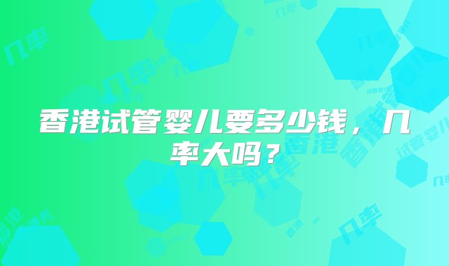 香港试管婴儿要多少钱，几率大吗？