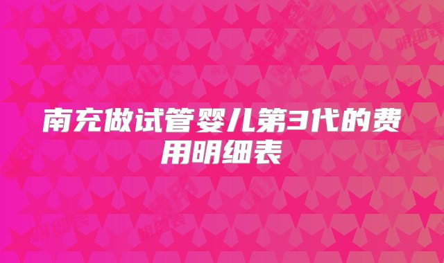 南充做试管婴儿第3代的费用明细表