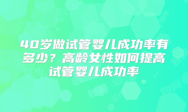 40岁做试管婴儿成功率有多少？高龄女性如何提高试管婴儿成功率