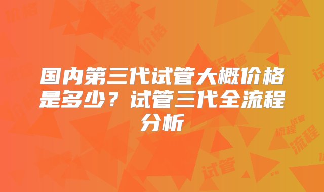 国内第三代试管大概价格是多少？试管三代全流程分析