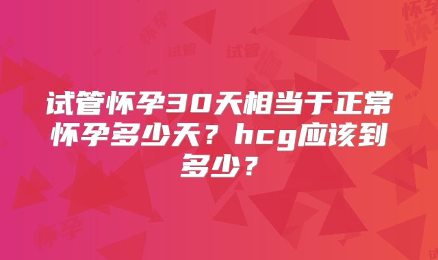 试管怀孕30天相当于正常怀孕多少天？hcg应该到多少？