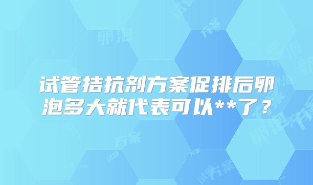 试管拮抗剂方案促排后卵泡多大就代表可以**了？