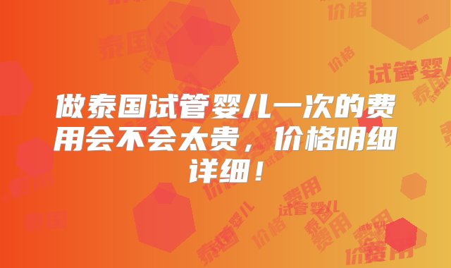 做泰国试管婴儿一次的费用会不会太贵，价格明细详细！