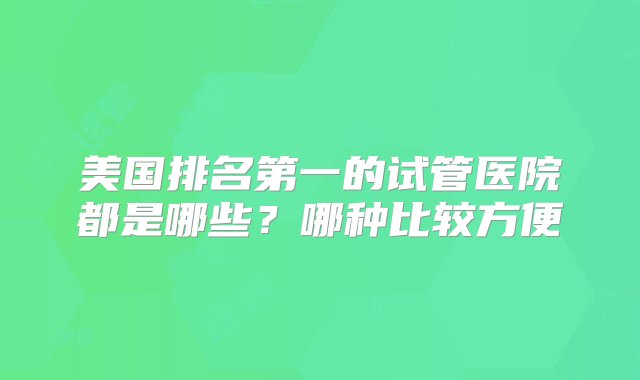 美国排名第一的试管医院都是哪些？哪种比较方便