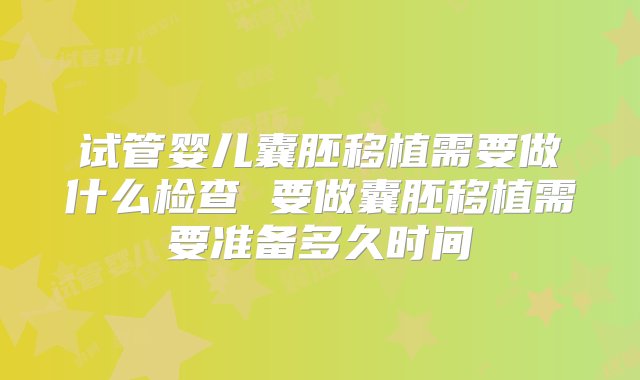 试管婴儿囊胚移植需要做什么检查 要做囊胚移植需要准备多久时间