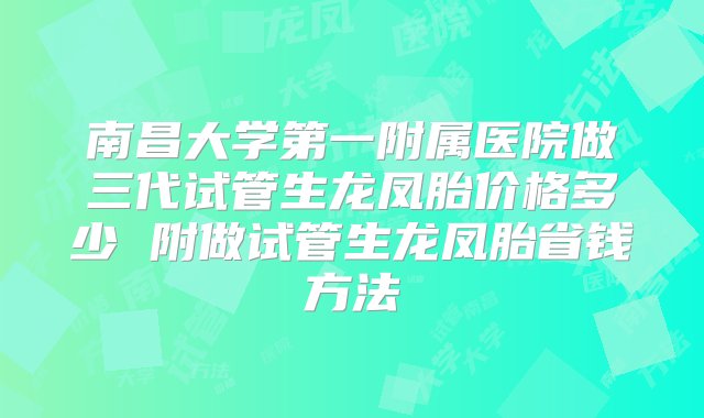 南昌大学第一附属医院做三代试管生龙凤胎价格多少 附做试管生龙凤胎省钱方法