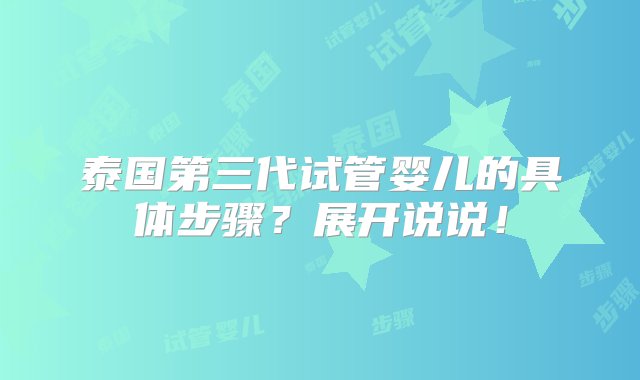 泰国第三代试管婴儿的具体步骤？展开说说！