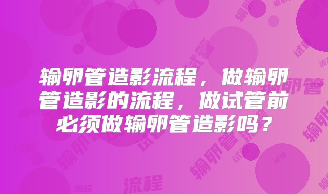 输卵管造影流程，做输卵管造影的流程，做试管前必须做输卵管造影吗？