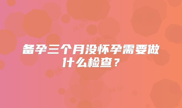 备孕三个月没怀孕需要做什么检查？