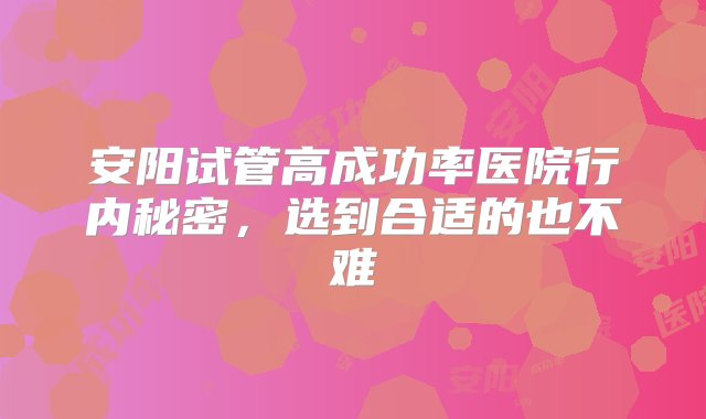 安阳试管高成功率医院行内秘密，选到合适的也不难