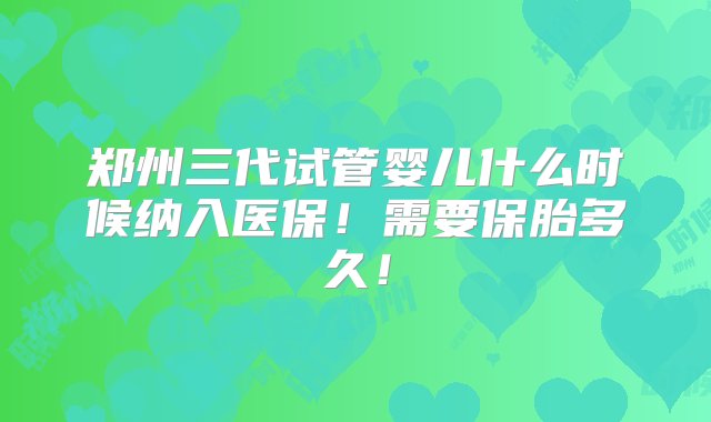 郑州三代试管婴儿什么时候纳入医保！需要保胎多久！