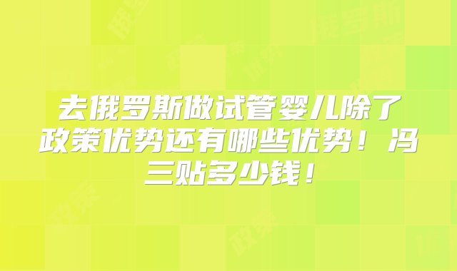 去俄罗斯做试管婴儿除了政策优势还有哪些优势！冯三贴多少钱！