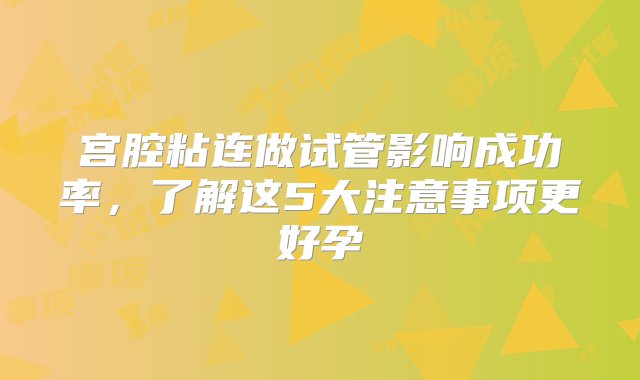 宫腔粘连做试管影响成功率，了解这5大注意事项更好孕