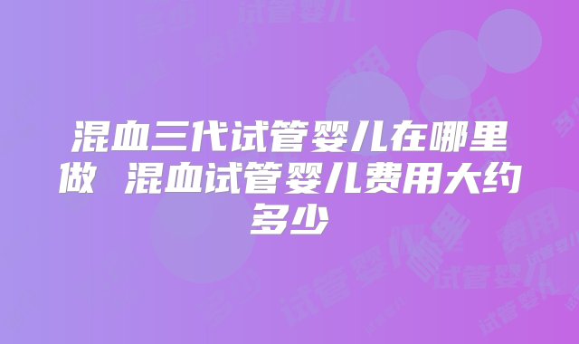 混血三代试管婴儿在哪里做 混血试管婴儿费用大约多少