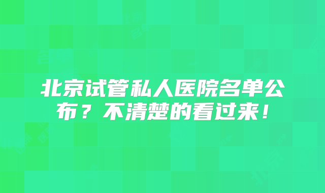 北京试管私人医院名单公布？不清楚的看过来！