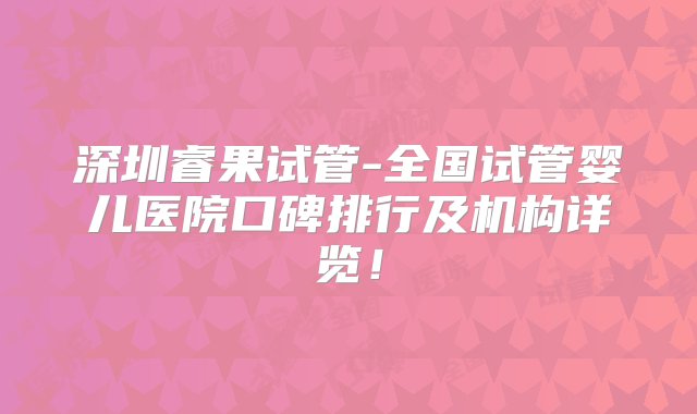 深圳睿果试管-全国试管婴儿医院口碑排行及机构详览！