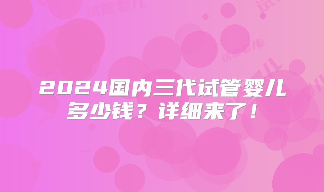 2024国内三代试管婴儿多少钱？详细来了！