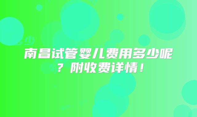 南昌试管婴儿费用多少呢？附收费详情！