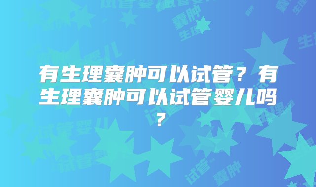 有生理囊肿可以试管？有生理囊肿可以试管婴儿吗？