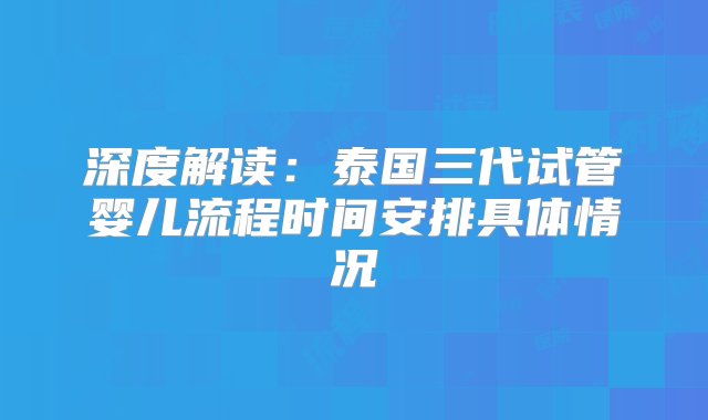 深度解读：泰国三代试管婴儿流程时间安排具体情况