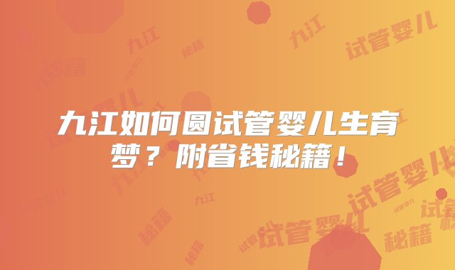 九江如何圆试管婴儿生育梦？附省钱秘籍！