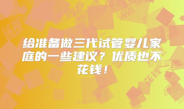 给准备做三代试管婴儿家庭的一些建议？优质也不花钱！