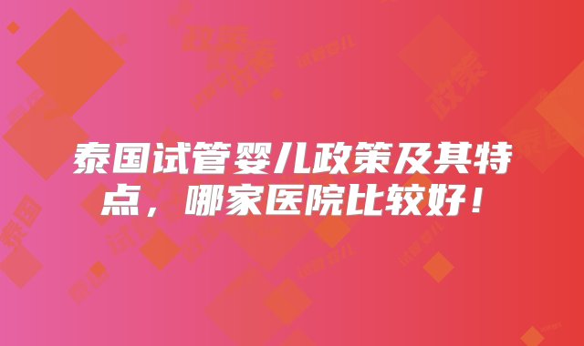 泰国试管婴儿政策及其特点，哪家医院比较好！