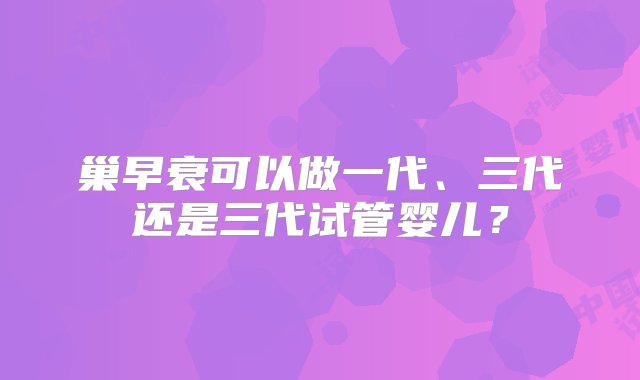 巢早衰可以做一代、三代还是三代试管婴儿？