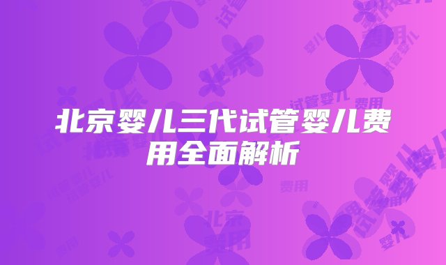 北京婴儿三代试管婴儿费用全面解析