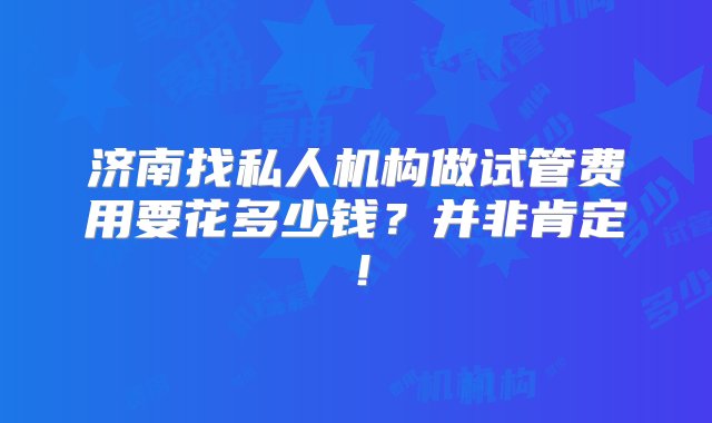 济南找私人机构做试管费用要花多少钱？并非肯定！