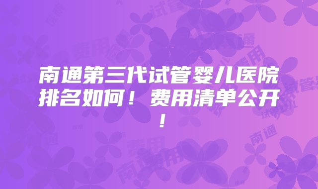 南通第三代试管婴儿医院排名如何！费用清单公开！