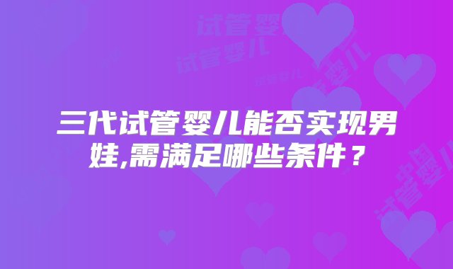 三代试管婴儿能否实现男娃,需满足哪些条件？