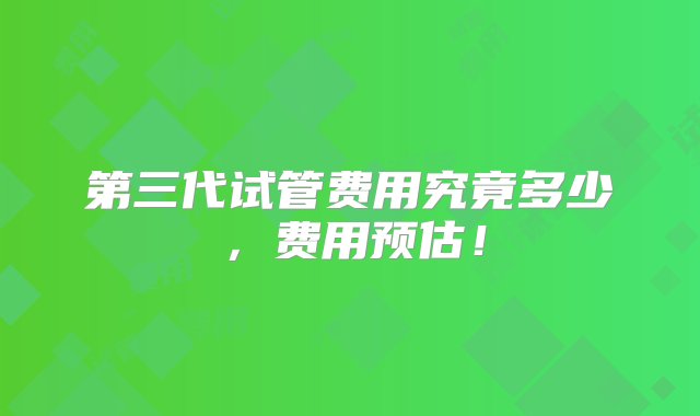 第三代试管费用究竟多少，费用预估！