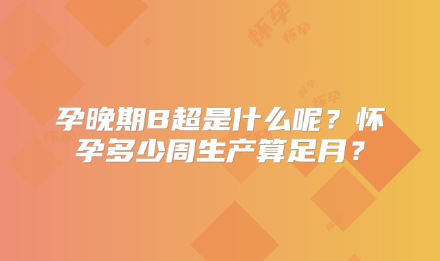 孕晚期B超是什么呢？怀孕多少周生产算足月？