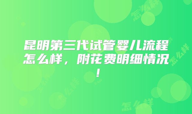 昆明第三代试管婴儿流程怎么样，附花费明细情况！