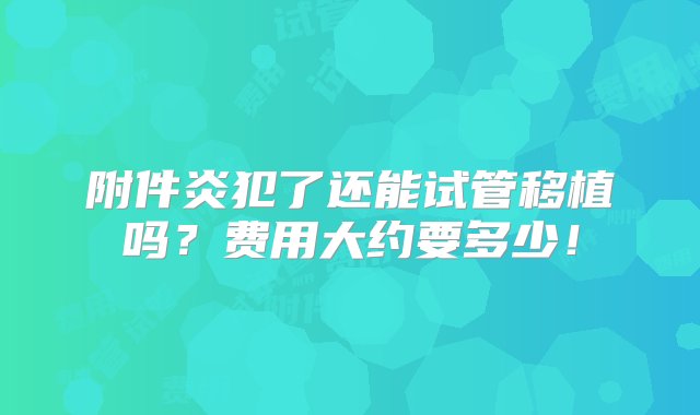 附件炎犯了还能试管移植吗？费用大约要多少！