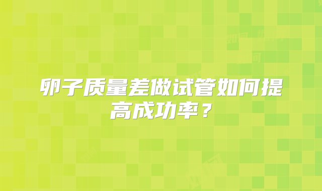 卵子质量差做试管如何提高成功率？