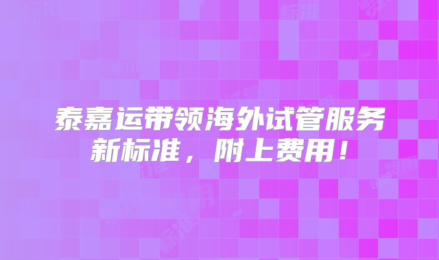 泰嘉运带领海外试管服务新标准，附上费用！