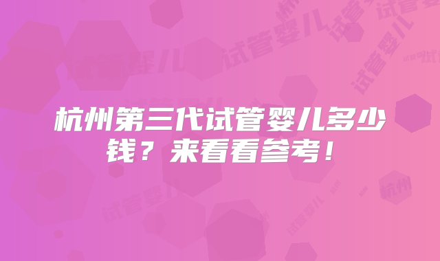 杭州第三代试管婴儿多少钱？来看看参考！