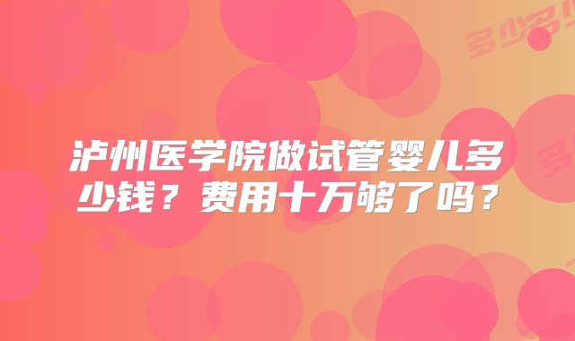 泸州医学院做试管婴儿多少钱？费用十万够了吗？