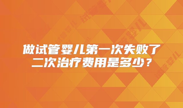 做试管婴儿第一次失败了二次治疗费用是多少？