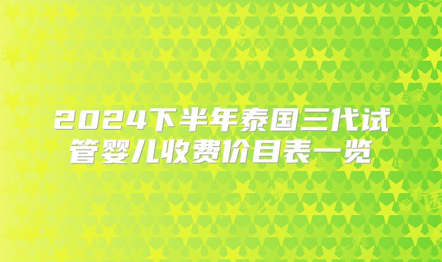 2024下半年泰国三代试管婴儿收费价目表一览