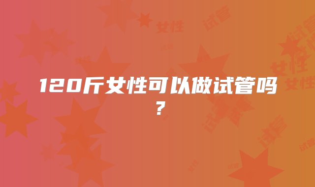 120斤女性可以做试管吗？