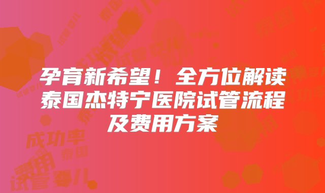 孕育新希望！全方位解读泰国杰特宁医院试管流程及费用方案